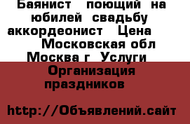 Баянист - поющий, на юбилей, свадьбу, аккордеонист › Цена ­ 3 000 - Московская обл., Москва г. Услуги » Организация праздников   